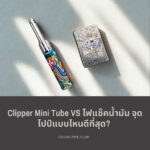 Clipper Mini Tube VS ไฟแช็คน้ำมัน จุดไปป์แบบไหนดีที่สุด?